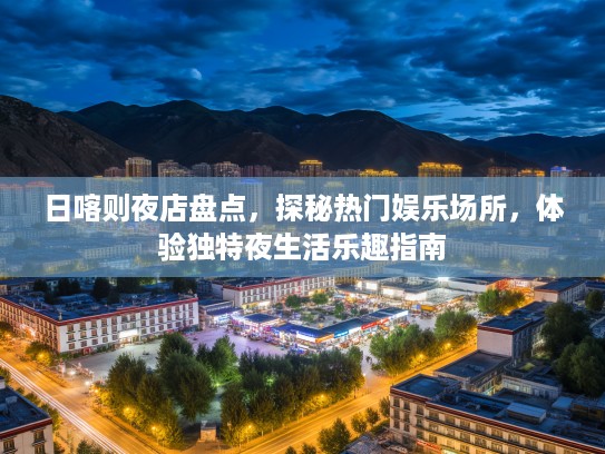日喀则夜店盘点，探秘热门娱乐场所，体验独特夜生活乐趣指南