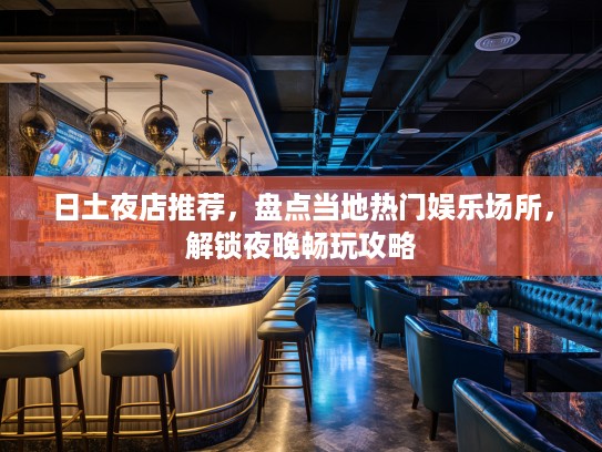 日土夜店推荐，盘点当地热门娱乐场所，解锁夜晚畅玩攻略