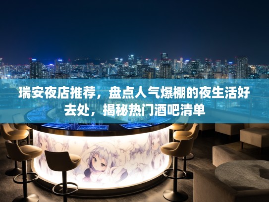 瑞安夜店推荐，盘点人气爆棚的夜生活好去处，揭秘热门酒吧清单