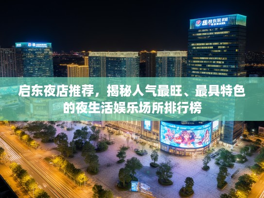 启东夜店推荐，揭秘人气最旺、最具特色的夜生活娱乐场所排行榜