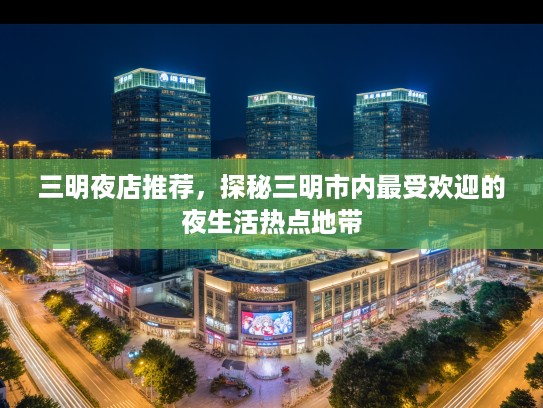 三明夜店推荐，探秘三明市内最受欢迎的夜生活热点地带