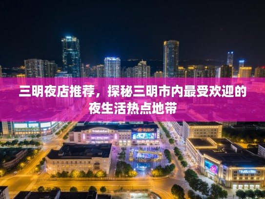三明夜店推荐，探秘三明市内最受欢迎的夜生活热点地带