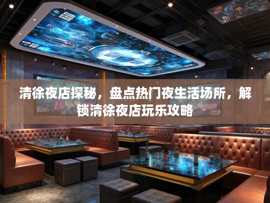 清徐夜店探秘，盘点热门夜生活场所，解锁清徐夜店玩乐攻略
