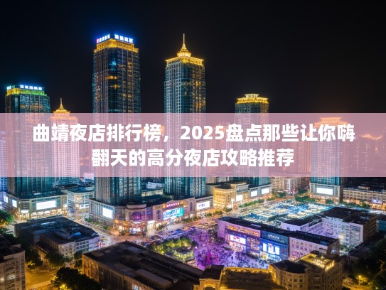 曲靖夜店排行榜,2025盘点那些让你嗨翻天的高分夜店攻略推荐 曲靖夜店排行榜,2025盘点那些让你嗨翻天的高分夜店攻略推荐
