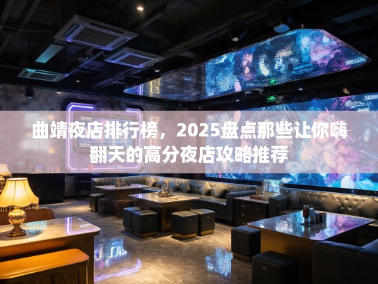 曲靖夜店排行榜,2025盘点那些让你嗨翻天的高分夜店攻略推荐 曲靖夜店排行榜,2025盘点那些让你嗨翻天的高分夜店攻略推荐