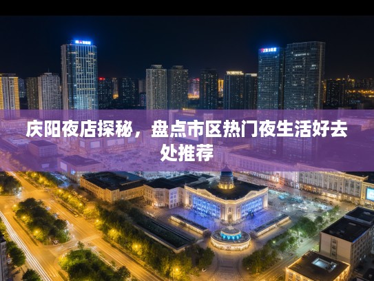 庆阳夜店探秘，盘点市区热门夜生活好去处推荐