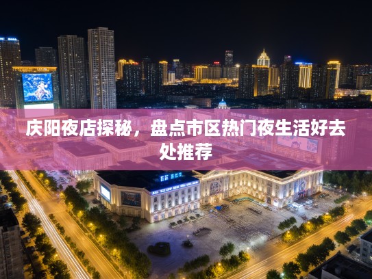 庆阳夜店探秘，盘点市区热门夜生活好去处推荐
