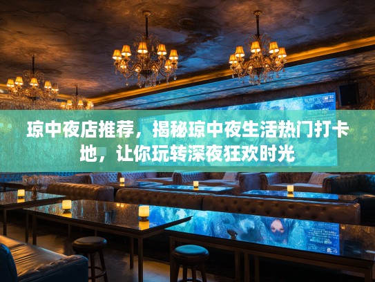 琼中夜店推荐，揭秘琼中夜生活热门打卡地，让你玩转深夜狂欢时光