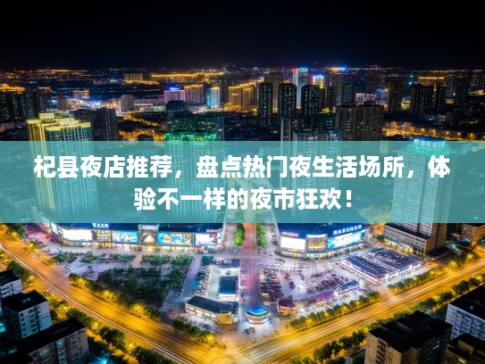 杞县夜店推荐，盘点热门夜生活场所，体验不一样的夜市狂欢！