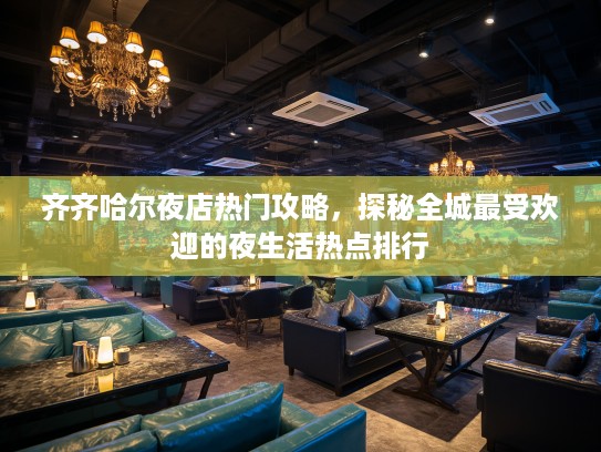 齐齐哈尔夜店热门攻略，探秘全城最受欢迎的夜生活热点排行
