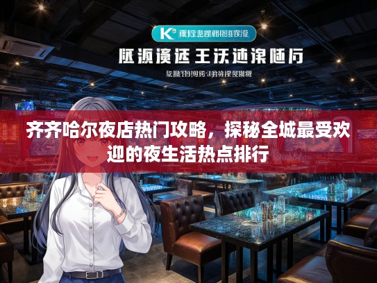 齐齐哈尔夜店热门攻略，探秘全城最受欢迎的夜生活热点排行