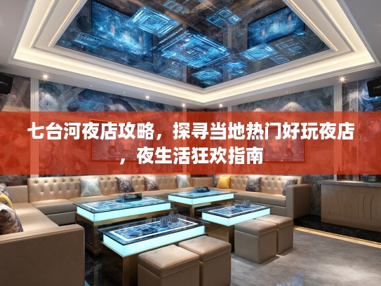 七台河夜店攻略，探寻当地热门好玩夜店，夜生活狂欢指南