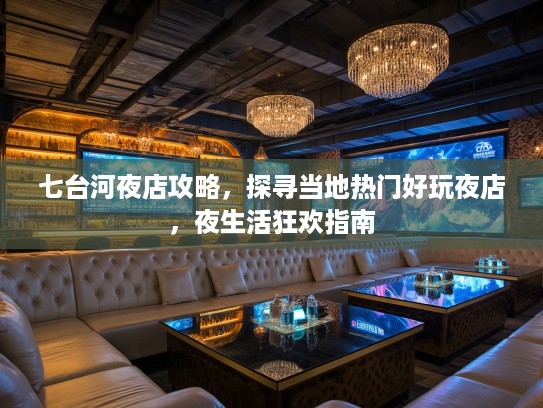 七台河夜店攻略，探寻当地热门好玩夜店，夜生活狂欢指南