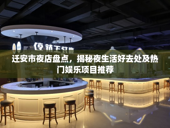 迁安市夜店盘点，揭秘夜生活好去处及热门娱乐项目推荐