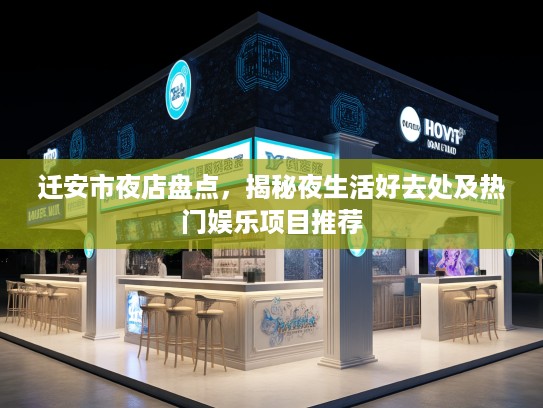 迁安市夜店盘点，揭秘夜生活好去处及热门娱乐项目推荐