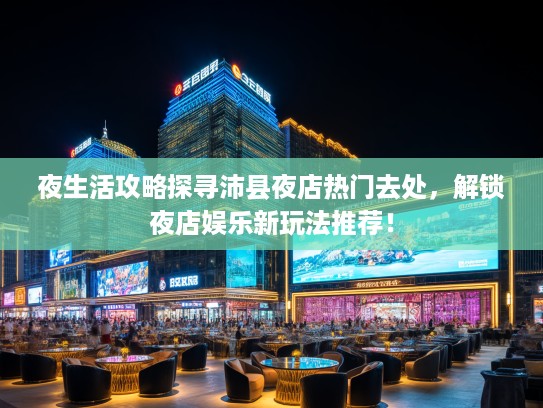 夜生活攻略探寻沛县夜店热门去处,解锁夜店娱乐新玩法推荐! 夜生活攻略探寻沛县夜店热门去处,解锁夜店娱乐新玩法推荐!