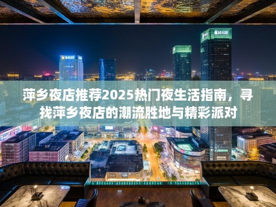 萍乡夜店推荐2025热门夜生活指南，寻找萍乡夜店的潮流胜地与精彩派对