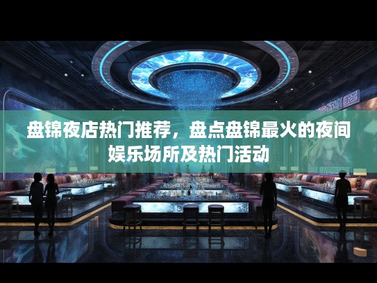 盘锦夜店热门推荐，盘点盘锦最火的夜间娱乐场所及热门活动