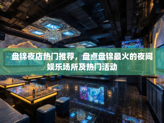 盘锦夜店热门推荐，盘点盘锦最火的夜间娱乐场所及热门活动