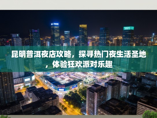 昆明普洱夜店攻略，探寻热门夜生活圣地，体验狂欢派对乐趣