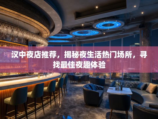 汉中夜店推荐，揭秘夜生活热门场所，寻找最佳夜趣体验
