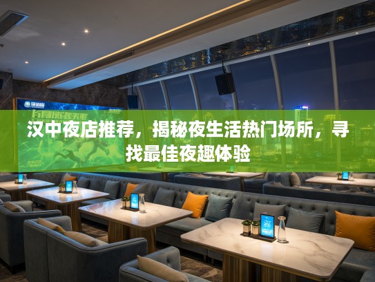 汉中夜店推荐，揭秘夜生活热门场所，寻找最佳夜趣体验