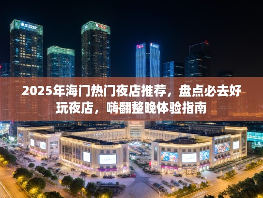2025年海门热门夜店推荐,盘点必去好玩夜店,嗨翻整晚体验指南 2025年海门热门夜店推荐,盘点必去好玩夜店,嗨翻整晚体验指南