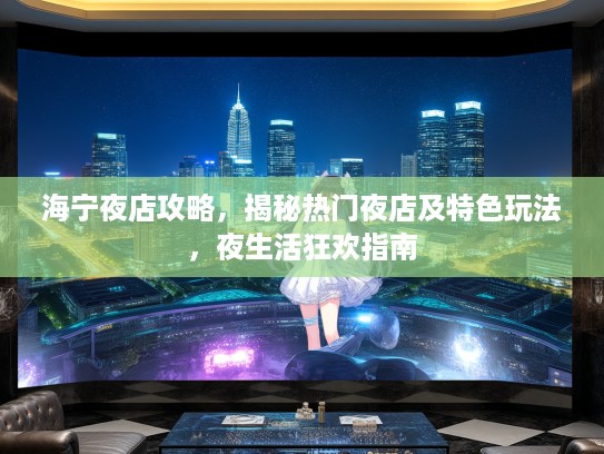 海宁夜店攻略，揭秘热门夜店及特色玩法，夜生活狂欢指南