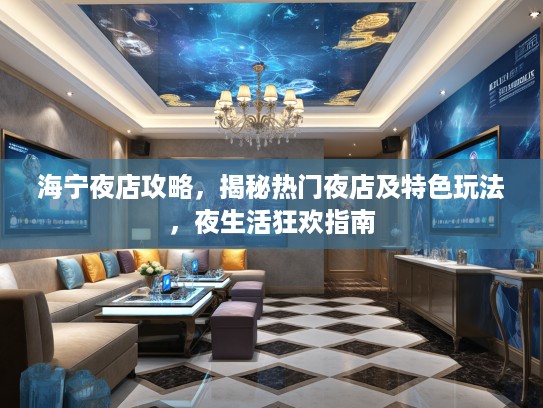 海宁夜店攻略，揭秘热门夜店及特色玩法，夜生活狂欢指南