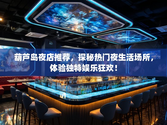 葫芦岛夜店推荐，探秘热门夜生活场所，体验独特娱乐狂欢！