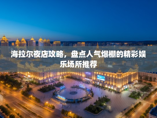 海拉尔夜店攻略，盘点人气爆棚的精彩娱乐场所推荐