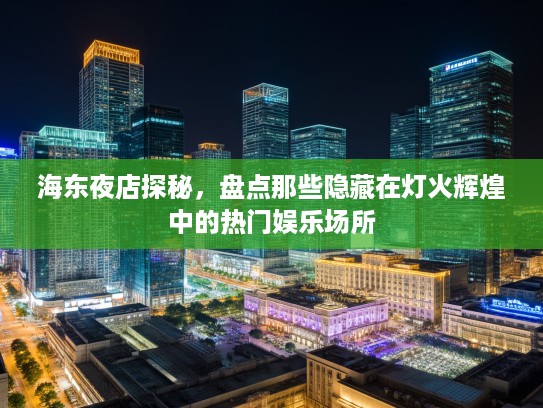 海东夜店探秘，盘点那些隐藏在灯火辉煌中的热门娱乐场所