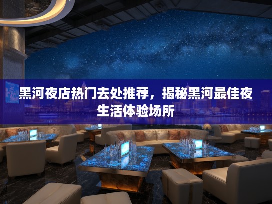 黑河夜店热门去处推荐，揭秘黑河最佳夜生活体验场所