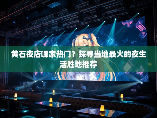 黄石夜店哪家热门？探寻当地最火的夜生活胜地推荐