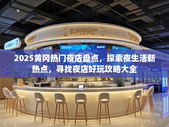 2025黄冈热门夜店盘点,探索夜生活新热点,寻找夜店好玩攻略大全 2025黄冈热门夜店盘点,探索夜生活新热点,寻找夜店好玩攻略大全