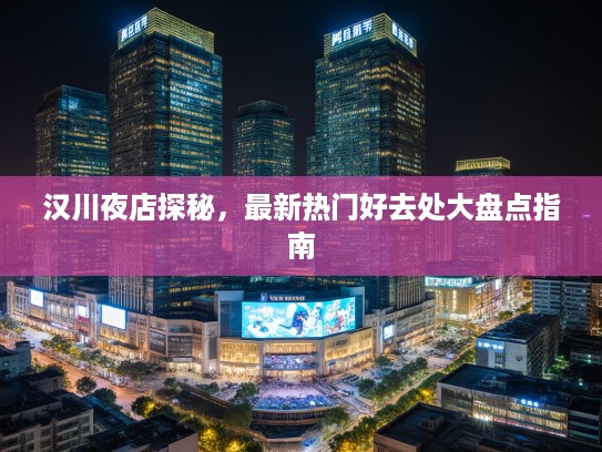 汉川夜店探秘，最新热门好去处大盘点指南