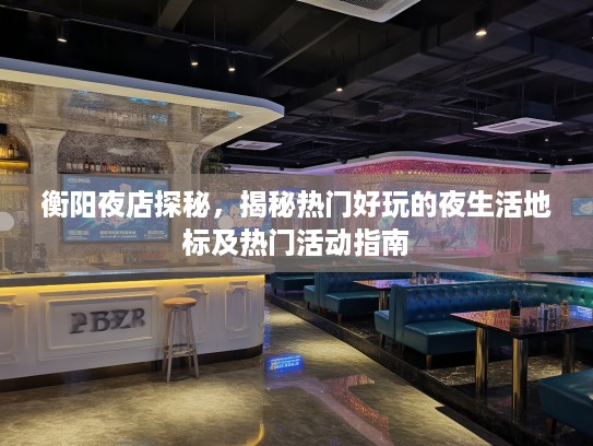 衡阳夜店探秘，揭秘热门好玩的夜生活地标及热门活动指南