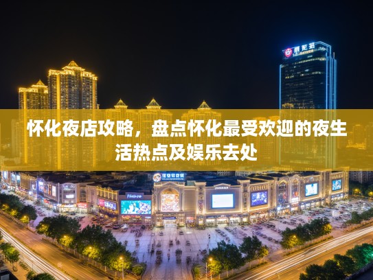 怀化夜店攻略，盘点怀化最受欢迎的夜生活热点及娱乐去处