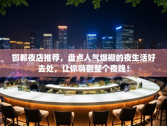 邯郸夜店推荐，盘点人气爆棚的夜生活好去处，让你嗨翻整个夜晚！