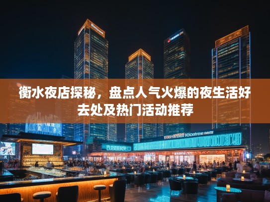 衡水夜店探秘，盘点人气火爆的夜生活好去处及热门活动推荐