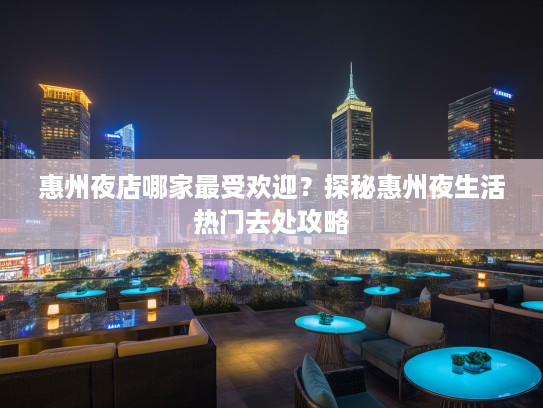 惠州夜店哪家最受欢迎？探秘惠州夜生活热门去处攻略