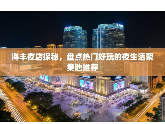 海丰夜店探秘，盘点热门好玩的夜生活聚集地推荐