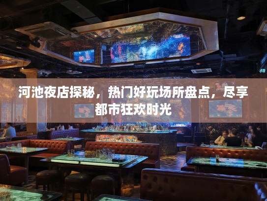 河池夜店探秘，热门好玩场所盘点，尽享都市狂欢时光