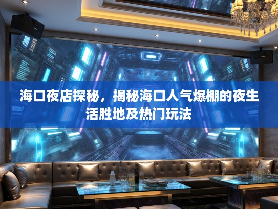 海口夜店探秘，揭秘海口人气爆棚的夜生活胜地及热门玩法