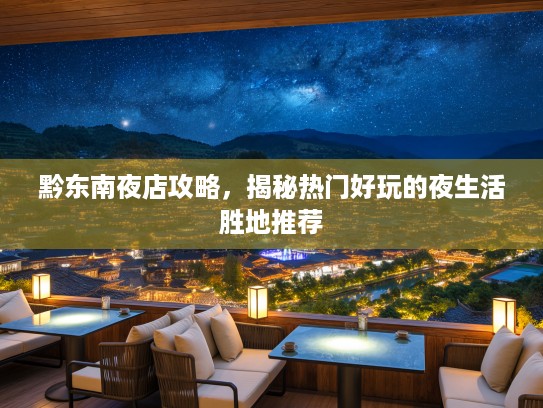 黔东南夜店攻略，揭秘热门好玩的夜生活胜地推荐