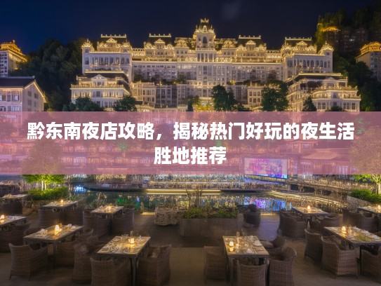 黔东南夜店攻略，揭秘热门好玩的夜生活胜地推荐