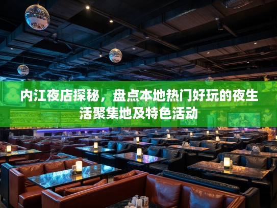 内江夜店探秘，盘点本地热门好玩的夜生活聚集地及特色活动