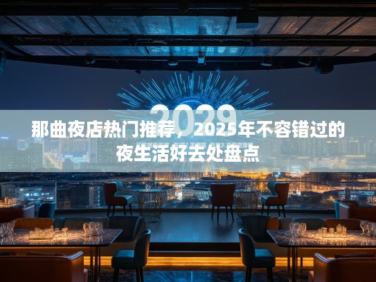 那曲夜店热门推荐,2025年不容错过的夜生活好去处盘点 那曲夜店热门推荐,2025年不容错过的夜生活好去处盘点