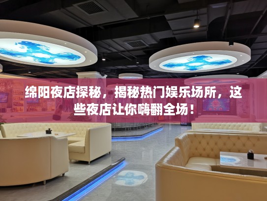 绵阳夜店探秘,揭秘热门娱乐场所,这些夜店让你嗨翻全场! 绵阳夜店探秘,揭秘热门娱乐场所,这些夜店让你嗨翻全场!