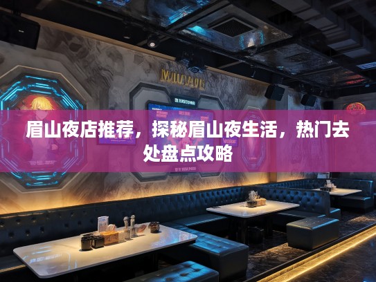 眉山夜店推荐,探秘眉山夜生活,热门去处盘点攻略 眉山夜店推荐,探秘眉山夜生活,热门去处盘点攻略